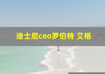 迪士尼ceo罗伯特 艾格